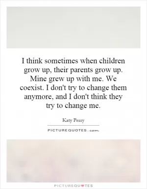 I think sometimes when children grow up, their parents grow up. Mine grew up with me. We coexist. I don't try to change them anymore, and I don't think they try to change me Picture Quote #1