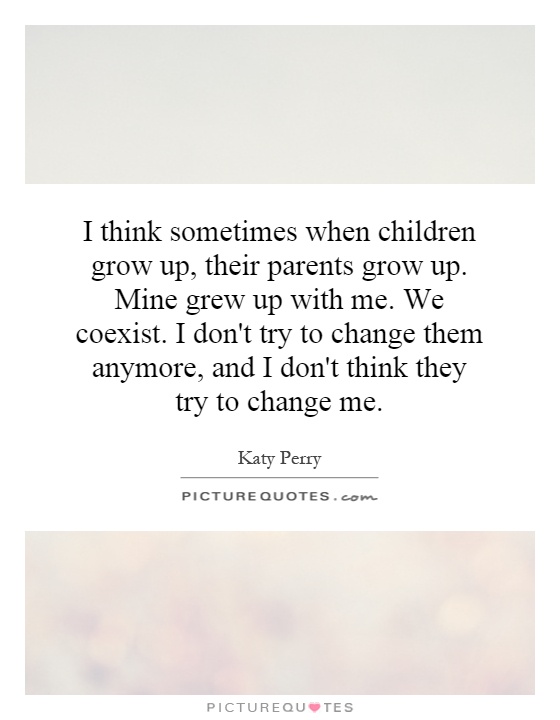I think sometimes when children grow up, their parents grow up. Mine grew up with me. We coexist. I don't try to change them anymore, and I don't think they try to change me Picture Quote #1