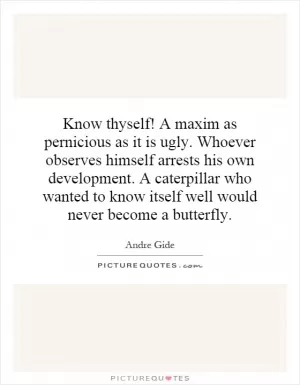 Know thyself! A maxim as pernicious as it is ugly. Whoever observes himself arrests his own development. A caterpillar who wanted to know itself well would never become a butterfly Picture Quote #1