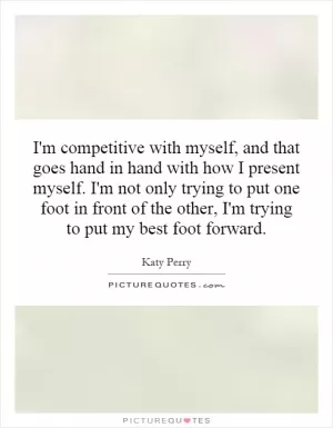 I'm competitive with myself, and that goes hand in hand with how I present myself. I'm not only trying to put one foot in front of the other, I'm trying to put my best foot forward Picture Quote #1