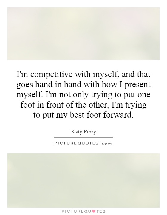 I'm competitive with myself, and that goes hand in hand with how I present myself. I'm not only trying to put one foot in front of the other, I'm trying to put my best foot forward Picture Quote #1