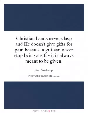 Christian hands never clasp and He doesn't give gifts for gain because a gift can never stop being a gift - it is always meant to be given Picture Quote #1