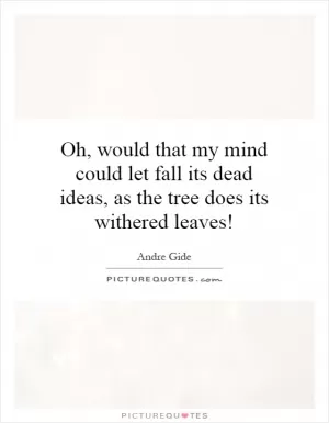Oh, would that my mind could let fall its dead ideas, as the tree does its withered leaves! Picture Quote #1