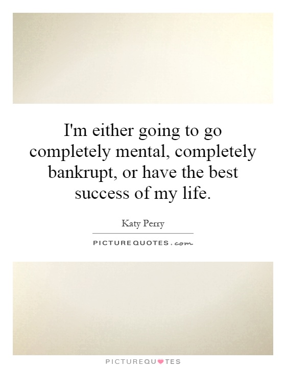I'm either going to go completely mental, completely bankrupt, or have the best success of my life Picture Quote #1