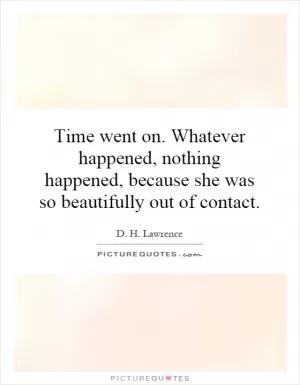 Time went on. Whatever happened, nothing happened, because she was so beautifully out of contact Picture Quote #1