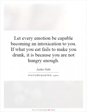 Let every emotion be capable becoming an intoxication to you. If what you eat fails to make you drunk, it is because you are not hungry enough Picture Quote #1