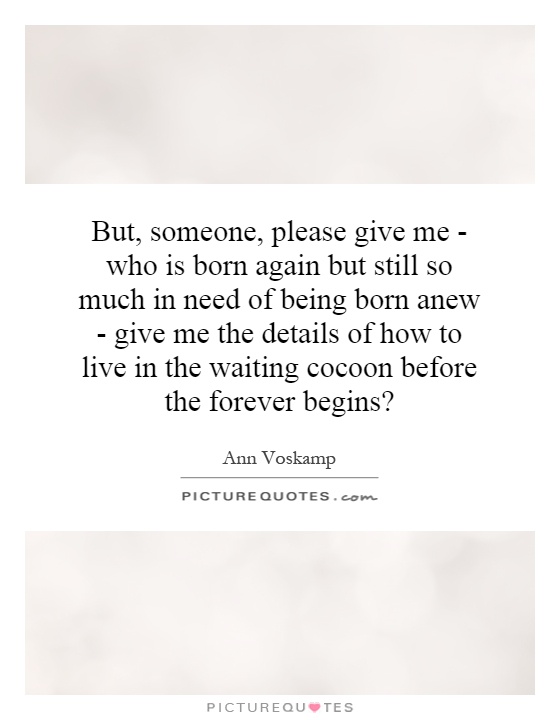 But, someone, please give me - who is born again but still so much in need of being born anew - give me the details of how to live in the waiting cocoon before the forever begins? Picture Quote #1