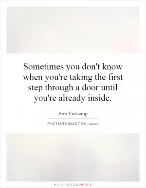 Sometimes you don't know when you're taking the first step through a door until you're already inside Picture Quote #1