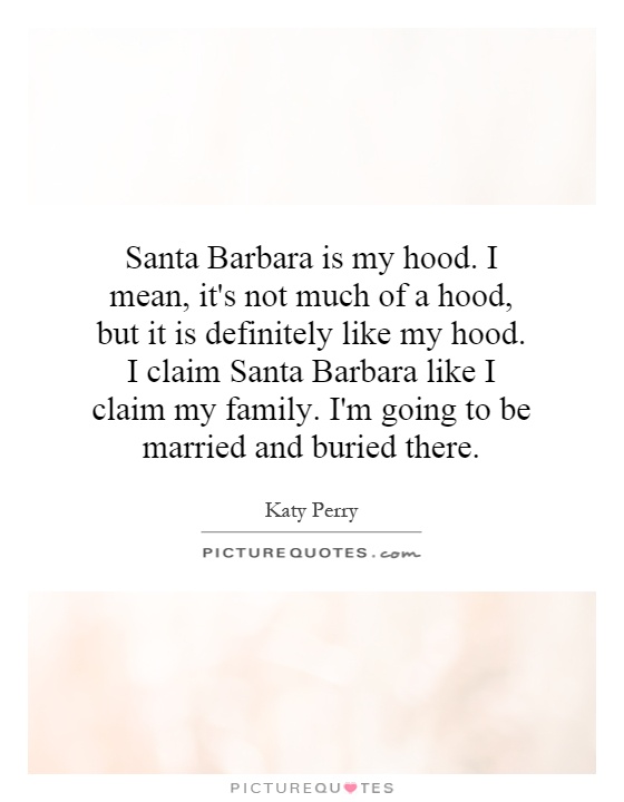 Santa Barbara is my hood. I mean, it's not much of a hood, but it is definitely like my hood. I claim Santa Barbara like I claim my family. I'm going to be married and buried there Picture Quote #1
