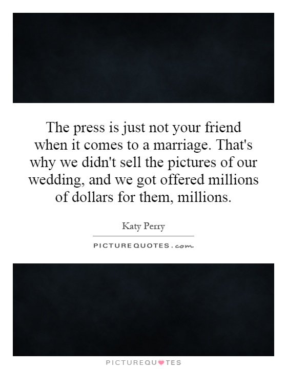 The press is just not your friend when it comes to a marriage. That's why we didn't sell the pictures of our wedding, and we got offered millions of dollars for them, millions Picture Quote #1