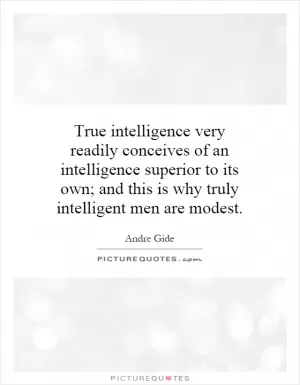 True intelligence very readily conceives of an intelligence superior to its own; and this is why truly intelligent men are modest Picture Quote #1