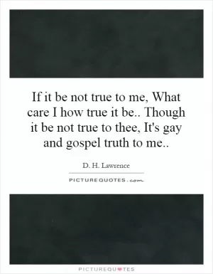 If it be not true to me, What care I how true it be.. Though it be not true to thee, It's gay and gospel truth to me Picture Quote #1