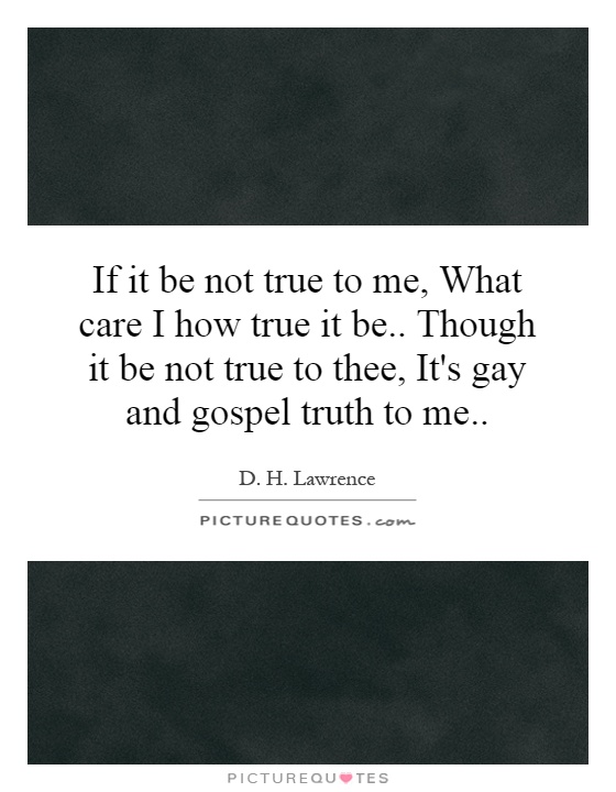 If it be not true to me, What care I how true it be.. Though it be not true to thee, It's gay and gospel truth to me Picture Quote #1