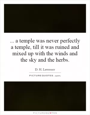 a temple was never perfectly a temple, till it was ruined and mixed up with the winds and the sky and the herbs Picture Quote #1