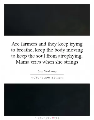 Are farmers and they keep trying to breathe, keep the body moving to keep the soul from atrophying. Mama cries when she strings Picture Quote #1