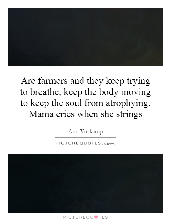 Are farmers and they keep trying to breathe, keep the body moving to keep the soul from atrophying. Mama cries when she strings Picture Quote #1