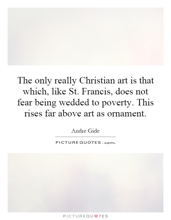 The only really Christian art is that which, like St. Francis, does not fear being wedded to poverty. This rises far above art as ornament Picture Quote #1