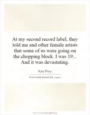 At my second record label, they told me and other female artists that some of us were going on the chopping block. I was 19... And it was devastating Picture Quote #1