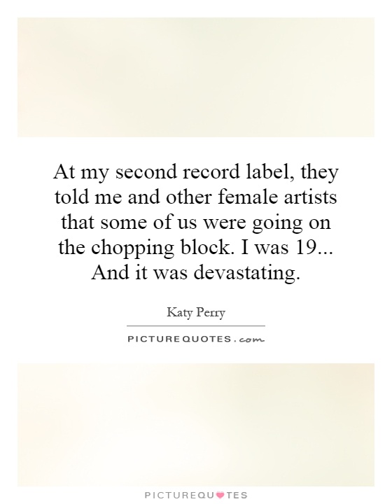At my second record label, they told me and other female artists that some of us were going on the chopping block. I was 19... And it was devastating Picture Quote #1
