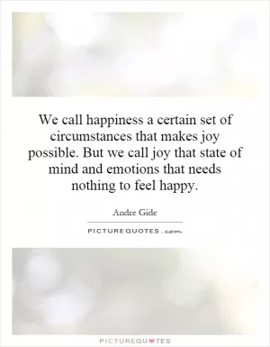 We call happiness a certain set of circumstances that makes joy possible. But we call joy that state of mind and emotions that needs nothing to feel happy Picture Quote #1