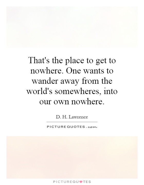 That's the place to get to nowhere. One wants to wander away from the world's somewheres, into our own nowhere Picture Quote #1