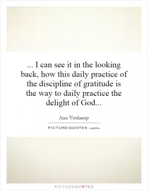 ... I can see it in the looking back, how this daily practice of the discipline of gratitude is the way to daily practice the delight of God Picture Quote #1