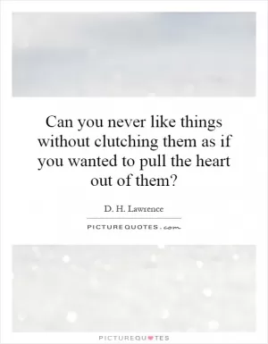 Can you never like things without clutching them as if you wanted to pull the heart out of them? Picture Quote #1