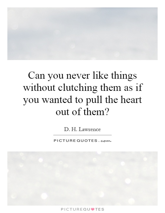 Can you never like things without clutching them as if you wanted to pull the heart out of them? Picture Quote #1