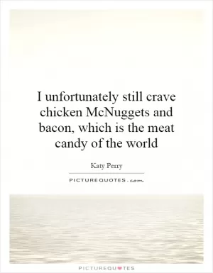 I unfortunately still crave chicken McNuggets and bacon, which is the meat candy of the world Picture Quote #1