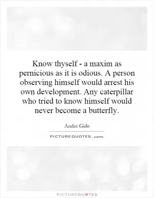 Know thyself - a maxim as pernicious as it is odious. A person observing himself would arrest his own development. Any caterpillar who tried to know himself would never become a butterfly Picture Quote #1