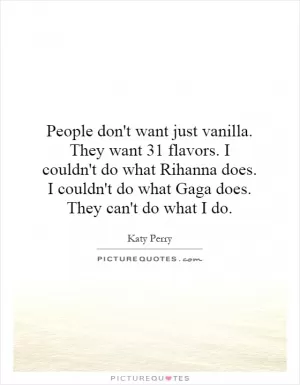 People don't want just vanilla. They want 31 flavors. I couldn't do what Rihanna does. I couldn't do what Gaga does. They can't do what I do Picture Quote #1