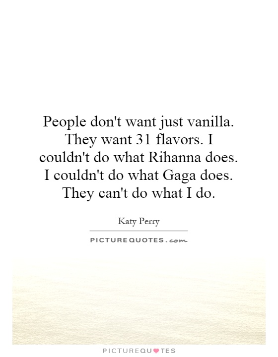 People don't want just vanilla. They want 31 flavors. I couldn't do what Rihanna does. I couldn't do what Gaga does. They can't do what I do Picture Quote #1