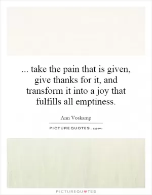 take the pain that is given, give thanks for it, and transform it into a joy that fulfills all emptiness Picture Quote #1