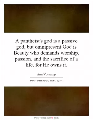 A pantheist's god is a passive god, but omnipresent God is Beauty who demands worship, passion, and the sacrifice of a life, for He owns it Picture Quote #1