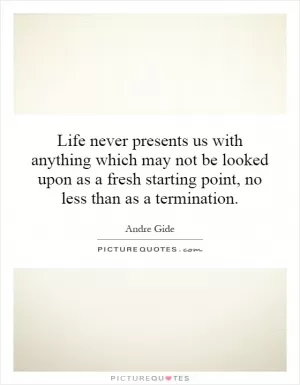 Life never presents us with anything which may not be looked upon as a fresh starting point, no less than as a termination Picture Quote #1