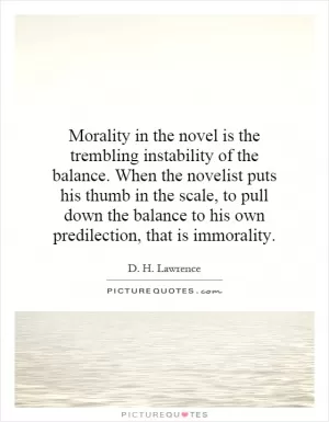 Morality in the novel is the trembling instability of the balance. When the novelist puts his thumb in the scale, to pull down the balance to his own predilection, that is immorality Picture Quote #1