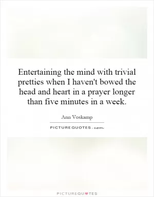 Entertaining the mind with trivial pretties when I haven't bowed the head and heart in a prayer longer than five minutes in a week Picture Quote #1