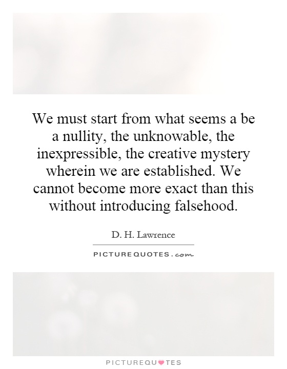 We must start from what seems a be a nullity, the unknowable, the inexpressible, the creative mystery wherein we are established. We cannot become more exact than this without introducing falsehood Picture Quote #1