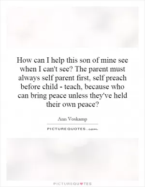 How can I help this son of mine see when I can't see? The parent must always self parent first, self preach before child - teach, because who can bring peace unless they've held their own peace? Picture Quote #1