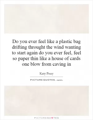 Do you ever feel like a plastic bag drifting throught the wind wanting to start again do you ever feel, feel so paper thin like a house of cards one blow from caving in Picture Quote #1