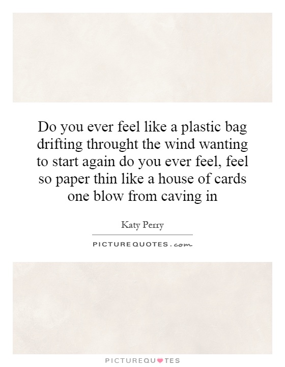 Do you ever feel like a plastic bag drifting throught the wind wanting to start again do you ever feel, feel so paper thin like a house of cards one blow from caving in Picture Quote #1