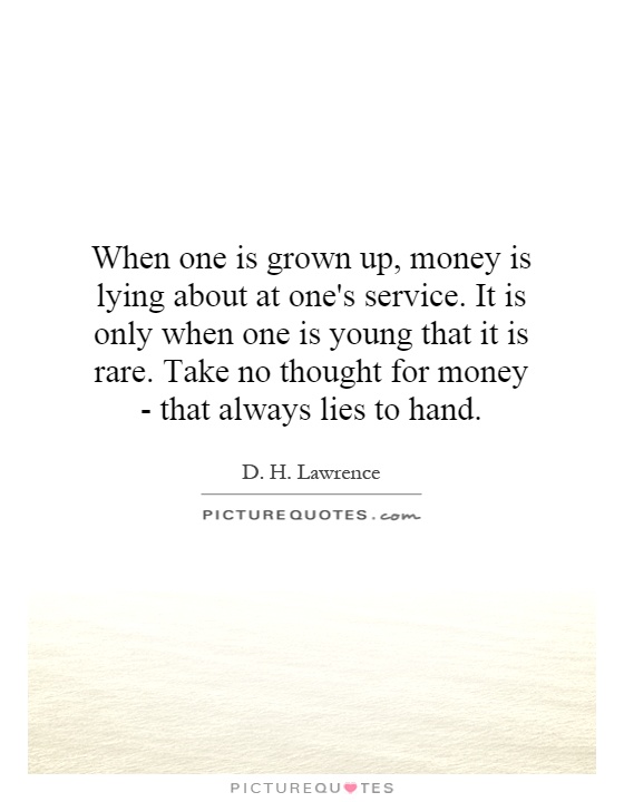 When one is grown up, money is lying about at one's service. It is only when one is young that it is rare. Take no thought for money - that always lies to hand Picture Quote #1