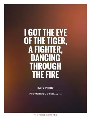 I got the eye of the tiger, a fighter, dancing through the fire Picture Quote #1