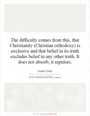 The difficulty comes from this, that Christianity (Christian orthodoxy) is exclusive and that belief in its truth excludes belief in any other truth. It does not absorb; it repulses Picture Quote #1