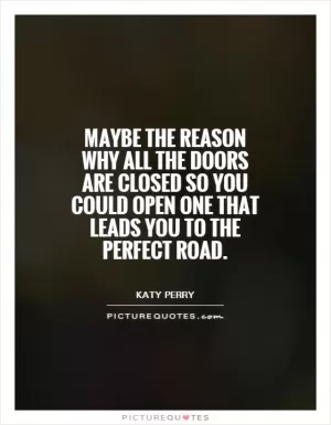 Maybe the reason why all the doors are closed so you could open one that leads you to the perfect road Picture Quote #1