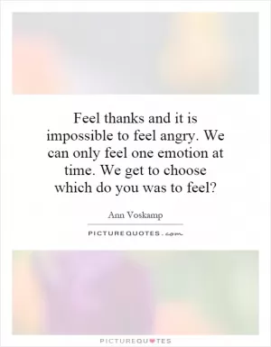 Feel thanks and it is impossible to feel angry. We can only feel one emotion at time. We get to choose which do you was to feel? Picture Quote #1