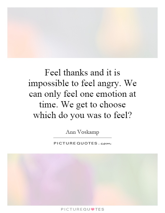Feel thanks and it is impossible to feel angry. We can only feel ...
