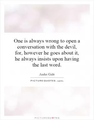 One is always wrong to open a conversation with the devil, for, however he goes about it, he always insists upon having the last word Picture Quote #1