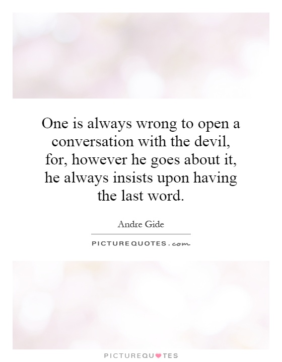 One is always wrong to open a conversation with the devil, for, however he goes about it, he always insists upon having the last word Picture Quote #1