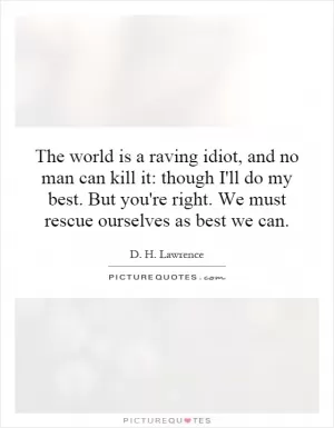 The world is a raving idiot, and no man can kill it: though I'll do my best. But you're right. We must rescue ourselves as best we can Picture Quote #1